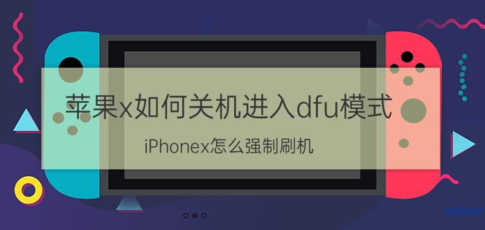 苹果x如何关机进入dfu模式 iPhonex怎么强制刷机？